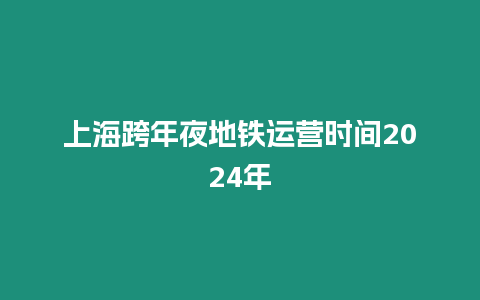 上海跨年夜地鐵運(yùn)營時(shí)間2024年