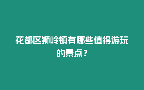 花都區獅嶺鎮有哪些值得游玩的景點？