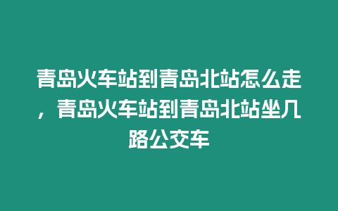 青島火車站到青島北站怎么走，青島火車站到青島北站坐幾路公交車