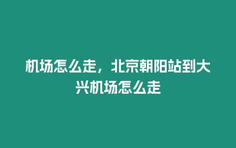 機(jī)場(chǎng)怎么走，北京朝陽(yáng)站到大興機(jī)場(chǎng)怎么走