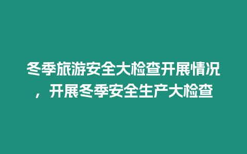 冬季旅游安全大檢查開展情況，開展冬季安全生產大檢查