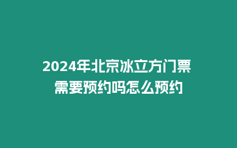 2024年北京冰立方門票 需要預(yù)約嗎怎么預(yù)約