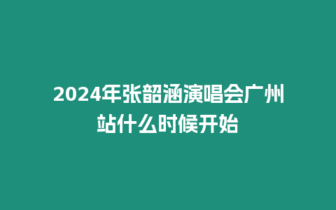 2024年張韶涵演唱會廣州站什么時候開始