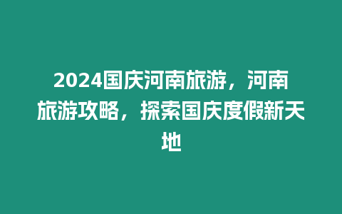 2024國慶河南旅游，河南旅游攻略，探索國慶度假新天地