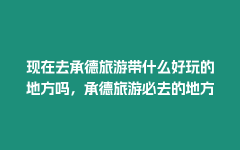 現在去承德旅游帶什么好玩的地方嗎，承德旅游必去的地方