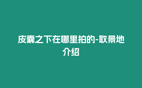 皮囊之下在哪里拍的-取景地介紹