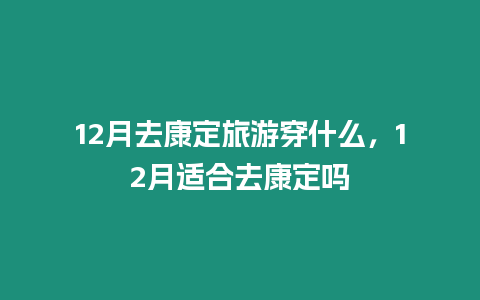 12月去康定旅游穿什么，12月適合去康定嗎