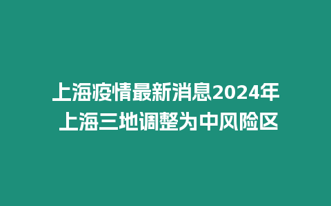 上海疫情最新消息2024年 上海三地調整為中風險區(qū)