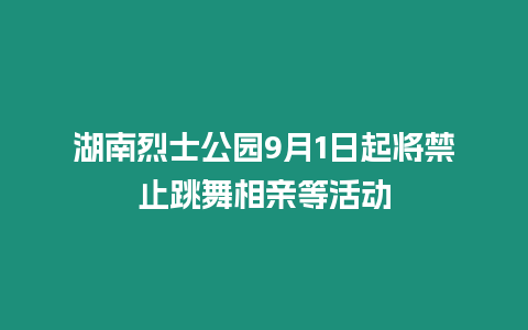 湖南烈士公園9月1日起將禁止跳舞相親等活動