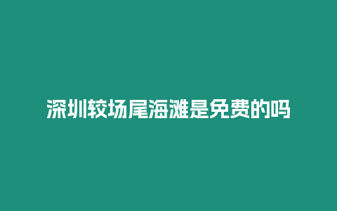 深圳較場尾海灘是免費的嗎