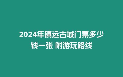 2024年鎮遠古城門票多少錢一張 附游玩路線