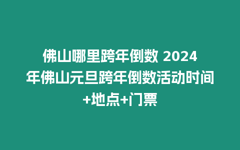 佛山哪里跨年倒數 2024年佛山元旦跨年倒數活動時間+地點+門票