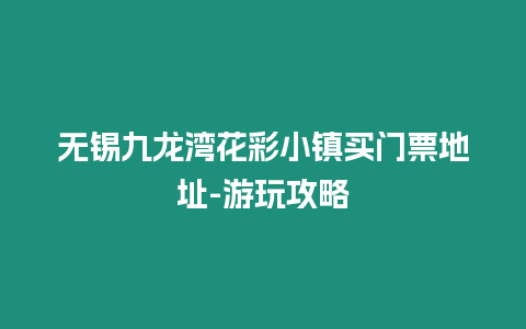 無錫九龍灣花彩小鎮買門票地址-游玩攻略