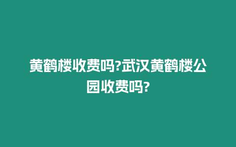 黃鶴樓收費嗎?武漢黃鶴樓公園收費嗎?