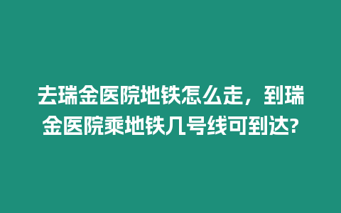 去瑞金醫院地鐵怎么走，到瑞金醫院乘地鐵幾號線可到達?