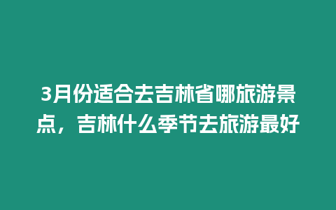 3月份適合去吉林省哪旅游景點，吉林什么季節去旅游最好