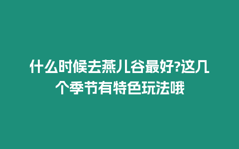 什么時(shí)候去燕兒谷最好?這幾個(gè)季節(jié)有特色玩法哦