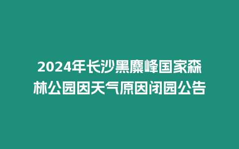 2024年長沙黑麋峰國家森林公園因天氣原因閉園公告