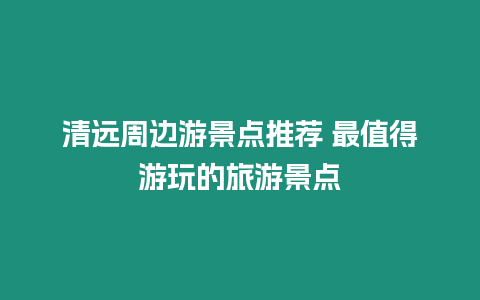 清遠周邊游景點推薦 最值得游玩的旅游景點