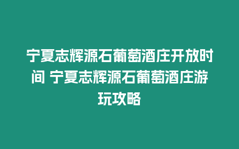 寧夏志輝源石葡萄酒莊開放時間 寧夏志輝源石葡萄酒莊游玩攻略