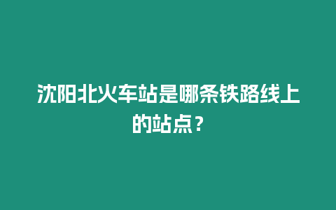 沈陽北火車站是哪條鐵路線上的站點(diǎn)？