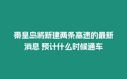 秦皇島將新建兩條高速的最新消息 預計什么時候通車