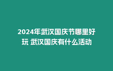 2024年武漢國慶節哪里好玩 武漢國慶有什么活動