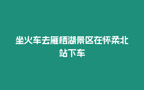 坐火車去雁棲湖景區在懷柔北站下車