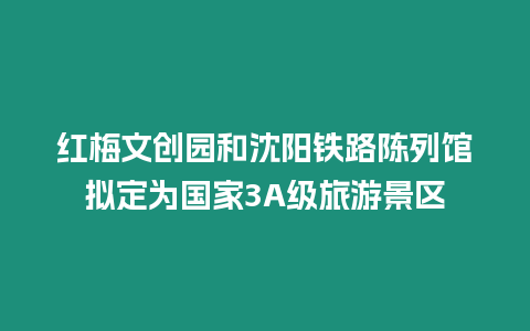 紅梅文創(chuàng)園和沈陽鐵路陳列館擬定為國家3A級旅游景區(qū)