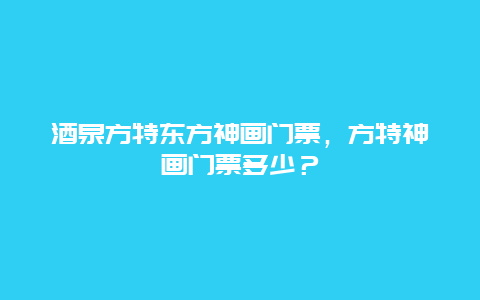 酒泉方特東方神畫門票，方特神畫門票多少？