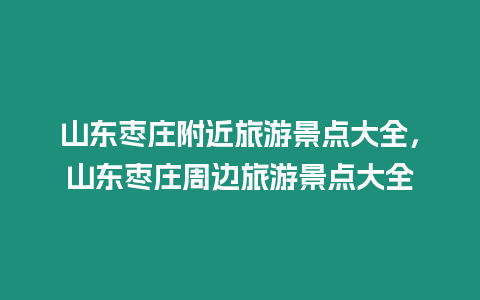 山東棗莊附近旅游景點大全，山東棗莊周邊旅游景點大全