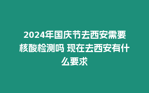 2024年國慶節去西安需要核酸檢測嗎 現在去西安有什么要求