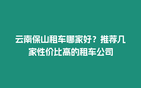 云南保山租車哪家好？推薦幾家性價比高的租車公司