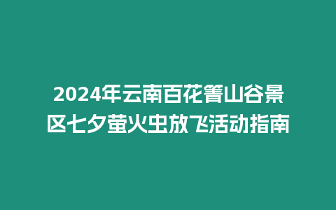 2024年云南百花箐山谷景區七夕螢火蟲放飛活動指南