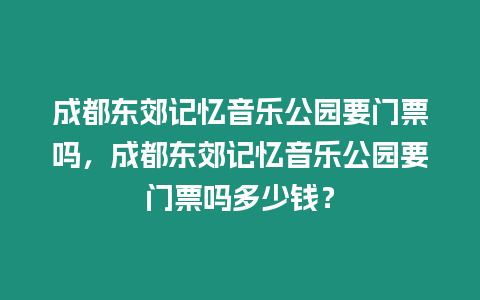 成都東郊記憶音樂公園要門票嗎，成都東郊記憶音樂公園要門票嗎多少錢？