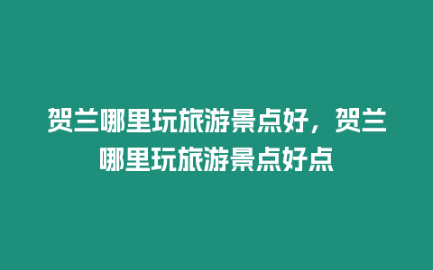 賀蘭哪里玩旅游景點(diǎn)好，賀蘭哪里玩旅游景點(diǎn)好點(diǎn)