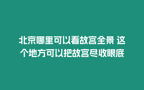 北京哪里可以看故宮全景 這個地方可以把故宮盡收眼底