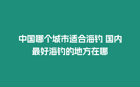 中國哪個城市適合海釣 國內最好海釣的地方在哪