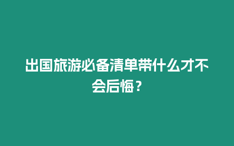 出國旅游必備清單帶什么才不會后悔？