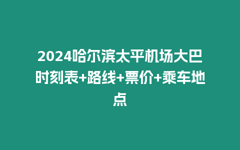 2024哈爾濱太平機場大巴時刻表+路線+票價+乘車地點