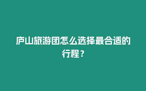 廬山旅游團怎么選擇最合適的行程？