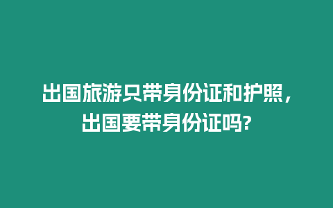 出國旅游只帶身份證和護照，出國要帶身份證嗎?