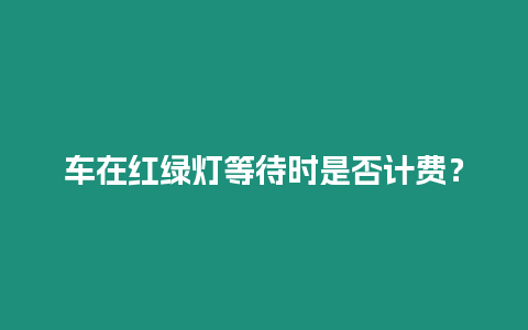 車在紅綠燈等待時是否計費？