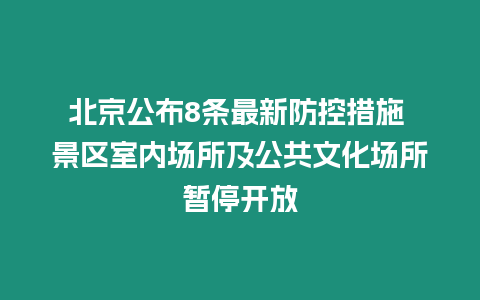 北京公布8條最新防控措施 景區(qū)室內(nèi)場所及公共文化場所暫停開放