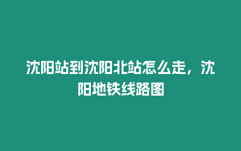 沈陽站到沈陽北站怎么走，沈陽地鐵線路圖