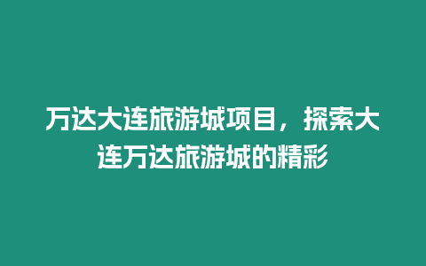 萬達大連旅游城項目，探索大連萬達旅游城的精彩