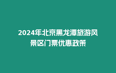 2024年北京黑龍?zhí)堵糜物L(fēng)景區(qū)門票優(yōu)惠政策