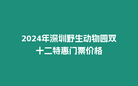 2024年深圳野生動物園雙十二特惠門票價格