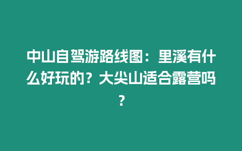 中山自駕游路線圖：里溪有什么好玩的？大尖山適合露營嗎？