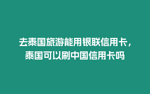 去泰國旅游能用銀聯信用卡，泰國可以刷中國信用卡嗎